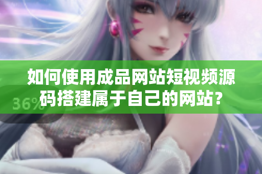 如何使用成品网站短视频源码搭建属于自己的网站？