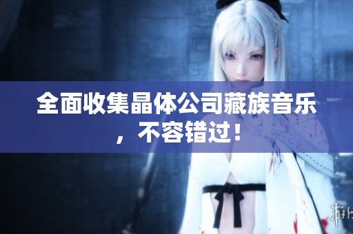 全面收集晶体公司藏族音乐，不容错过！