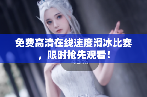 免费高清在线速度滑冰比赛，限时抢先观看！