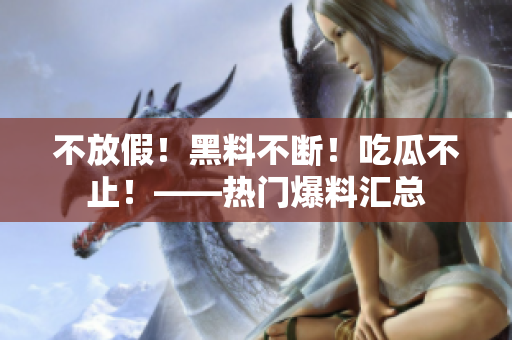 不放假！黑料不断！吃瓜不止！——热门爆料汇总