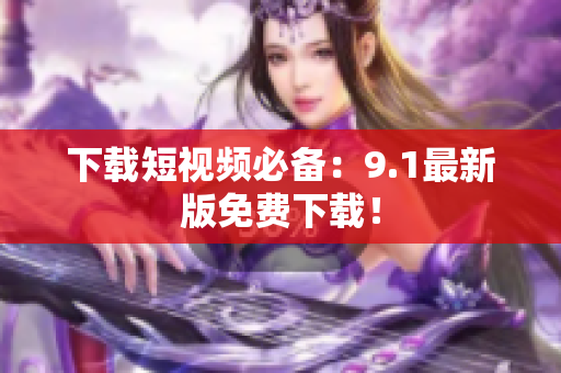 下载短视频必备：9.1最新版免费下载！