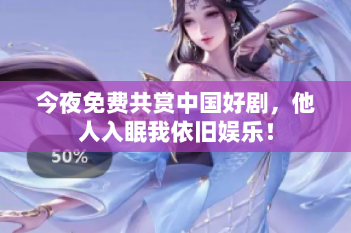 今夜免费共赏中国好剧，他人入眠我依旧娱乐！