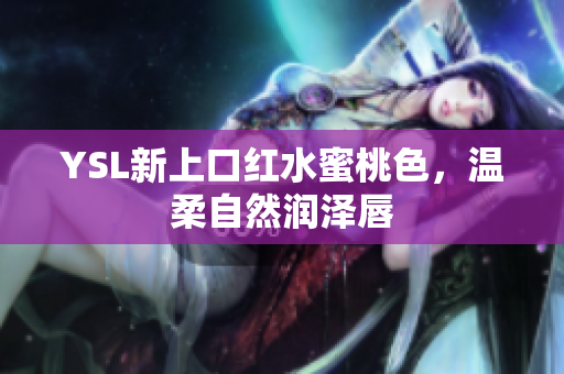 YSL新上口红水蜜桃色，温柔自然润泽唇