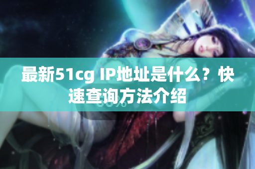 最新51cg IP地址是什么？快速查询方法介绍