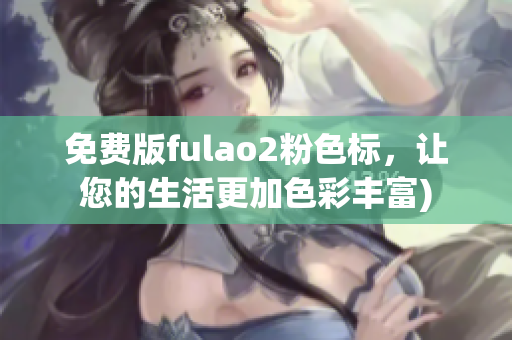 免费版fulao2粉色标，让您的生活更加色彩丰富)