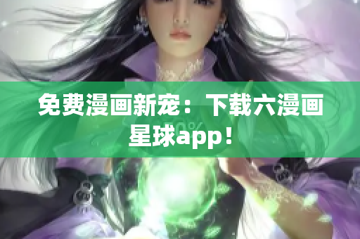 免费漫画新宠：下载六漫画星球app！