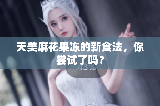 天美麻花果冻的新食法，你尝试了吗？