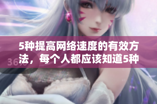 5种提高网络速度的有效方法，每个人都应该知道5种提升网络速度的实用技巧，必备知识