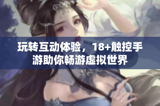 玩转互动体验，18+触控手游助你畅游虚拟世界