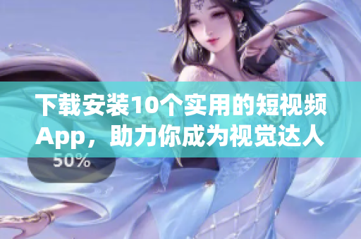 下载安装10个实用的短视频App，助力你成为视觉达人！