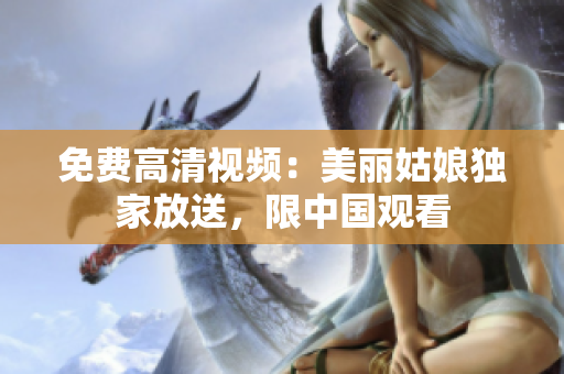 免费高清视频：美丽姑娘独家放送，限中国观看