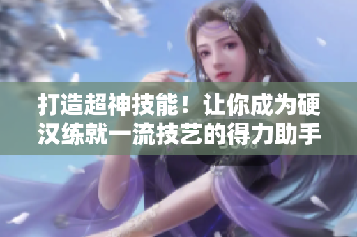 打造超神技能！让你成为硬汉练就一流技艺的得力助手！