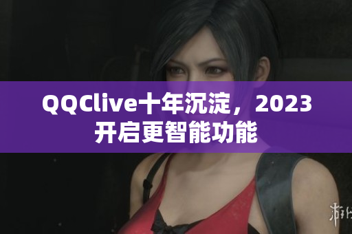 QQClive十年沉淀，2023开启更智能功能