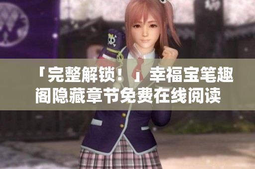 「完整解锁！」幸福宝笔趣阁隐藏章节免费在线阅读