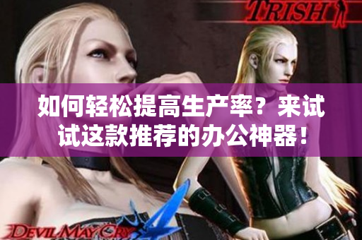如何轻松提高生产率？来试试这款推荐的办公神器！