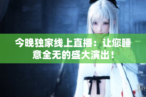 今晚独家线上直播：让您睡意全无的盛大演出！