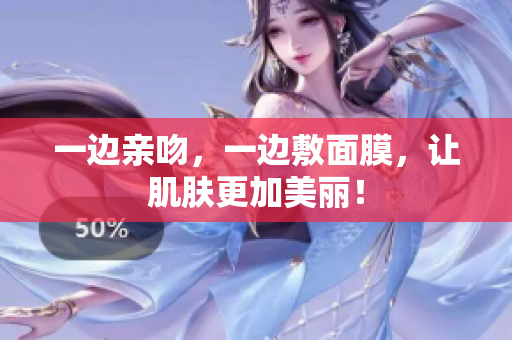 一边亲吻，一边敷面膜，让肌肤更加美丽！