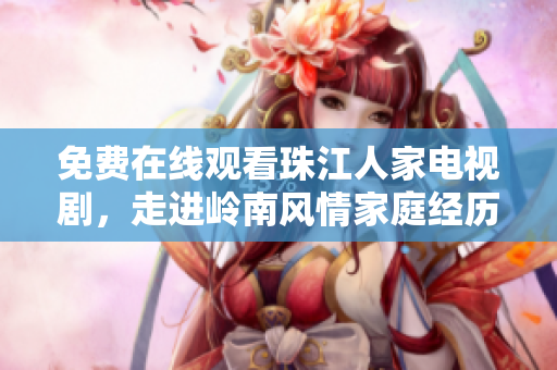 免费在线观看珠江人家电视剧，走进岭南风情家庭经历岁月沧桑