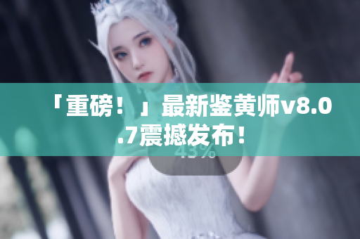 「重磅！」最新鉴黄师v8.0.7震撼发布！