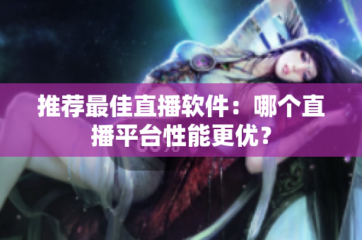 推荐最佳直播软件：哪个直播平台性能更优？