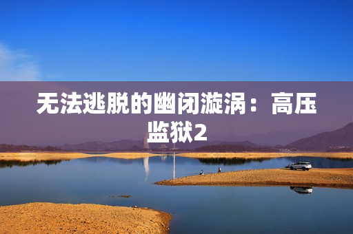 无法逃脱的幽闭漩涡：高压监狱2