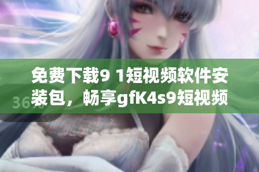 免费下载9 1短视频软件安装包，畅享gfK4s9短视频