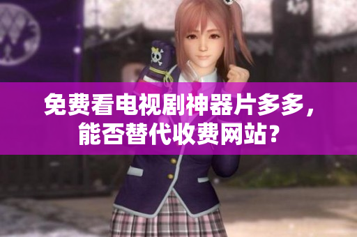 免费看电视剧神器片多多，能否替代收费网站？