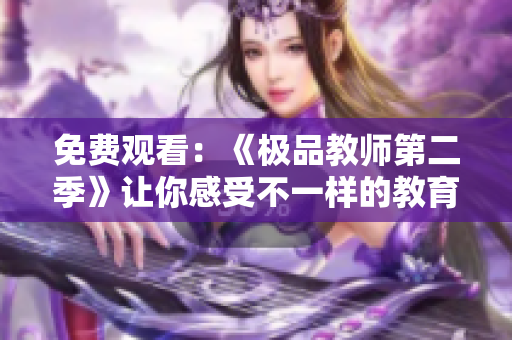 免费观看：《极品教师第二季》让你感受不一样的教育方式