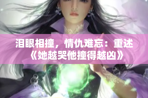 泪眼相撞，情仇难忘：重述《她越哭他撞得越凶》