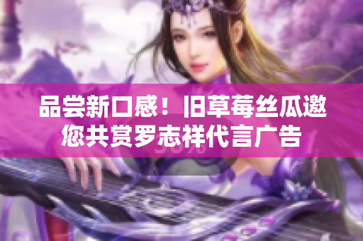 品尝新口感！旧草莓丝瓜邀您共赏罗志祥代言广告