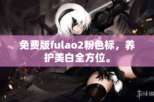 免费版fulao2粉色标，养护美白全方位。