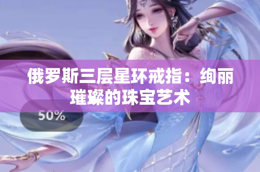 俄罗斯三层星环戒指：绚丽璀璨的珠宝艺术