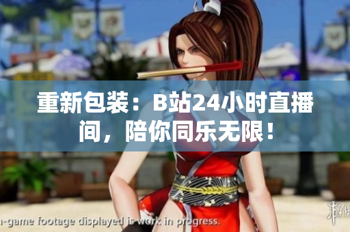 重新包装：B站24小时直播间，陪你同乐无限！