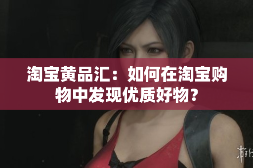 淘宝黄品汇：如何在淘宝购物中发现优质好物？