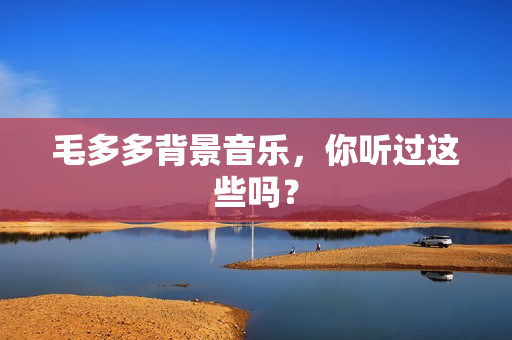 毛多多背景音乐，你听过这些吗？