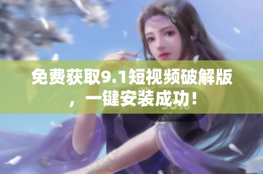 免费获取9.1短视频破解版，一键安装成功！