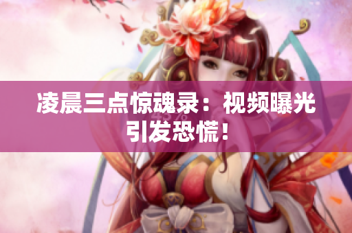 凌晨三点惊魂录：视频曝光引发恐慌！