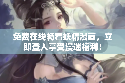 免费在线畅看妖精漫画，立即登入享受漫迷福利！