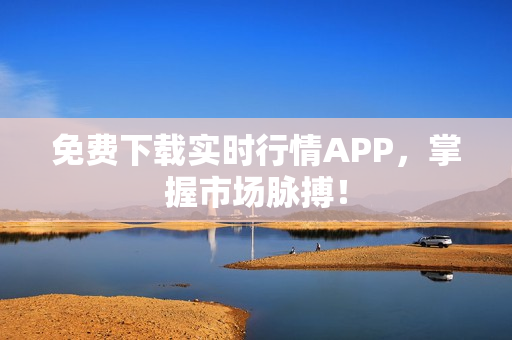 免费下载实时行情APP，掌握市场脉搏！