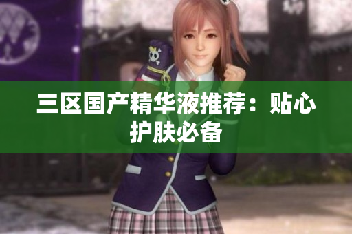 三区国产精华液推荐：贴心护肤必备