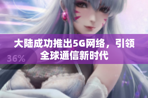 大陆成功推出5G网络，引领全球通信新时代