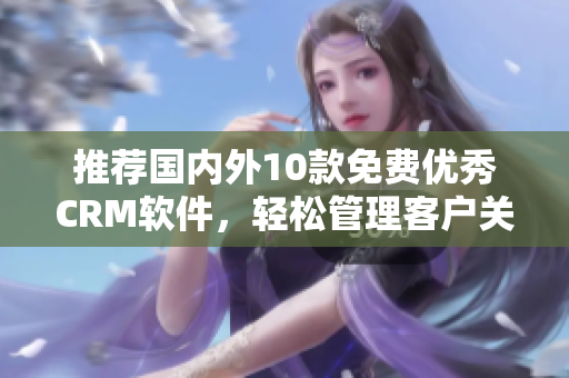 推荐国内外10款免费优秀CRM软件，轻松管理客户关系