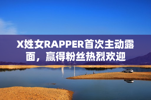 X姓女RAPPER首次主动露面，赢得粉丝热烈欢迎