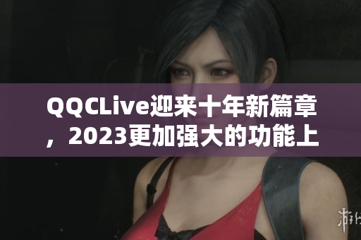 QQCLive迎来十年新篇章，2023更加强大的功能上线