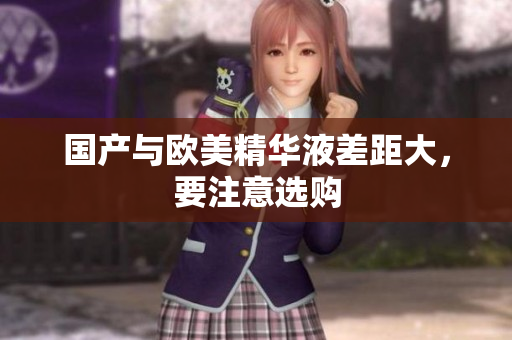 国产与欧美精华液差距大，要注意选购