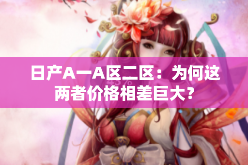 日产A一A区二区：为何这两者价格相差巨大？