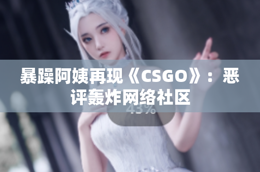 暴躁阿姨再现《CSGO》：恶评轰炸网络社区
