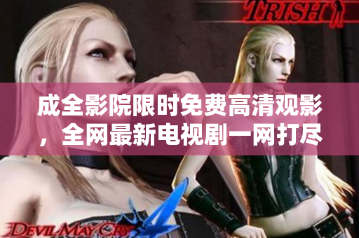 成全影院限时免费高清观影，全网最新电视剧一网打尽！