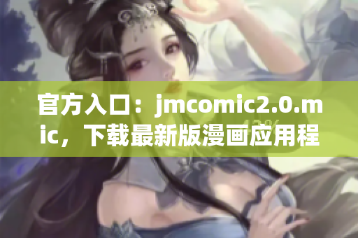 官方入口：jmcomic2.0.mic，下载最新版漫画应用程序