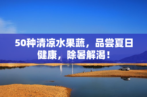 50种清凉水果蔬，品尝夏日健康，除暑解渴！